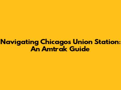 Navigating Chicago's Union Station: An Amtrak Guide