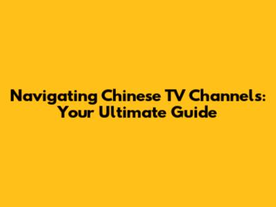 Navigating Chinese TV Channels: Your Ultimate Guide