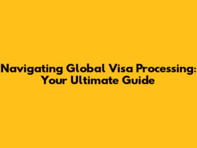Navigating Global Visa Processing: Your Ultimate Guide