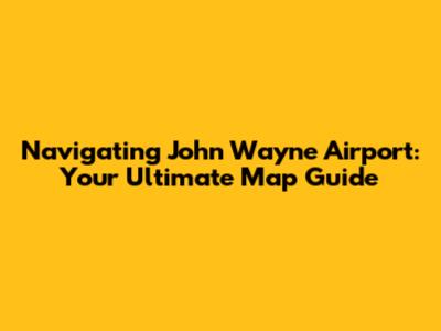 Navigating John Wayne Airport: Your Ultimate Map Guide