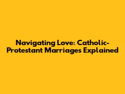 Navigating Love: Catholic-Protestant Marriages Explained