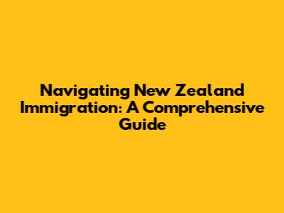 Navigating New Zealand Immigration: A Comprehensive Guide
