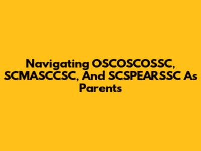 Navigating OSCOSCOSSC, SCMASCCSC, And SCSPEARSSC As Parents