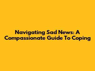 Navigating Sad News: A Compassionate Guide To Coping
