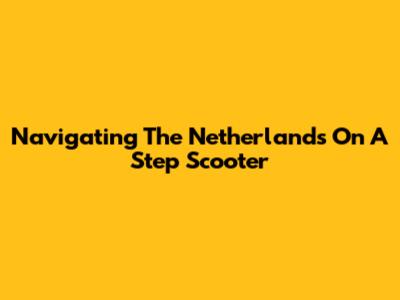 Navigating The Netherlands On A Step Scooter
