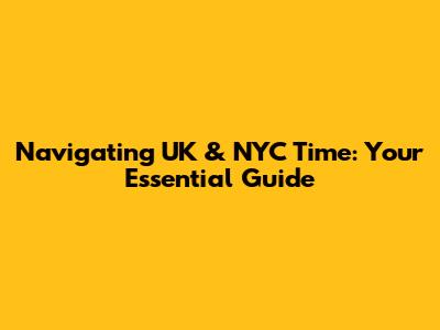 Navigating UK & NYC Time: Your Essential Guide