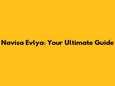 Navisa Evlya: Your Ultimate Guide