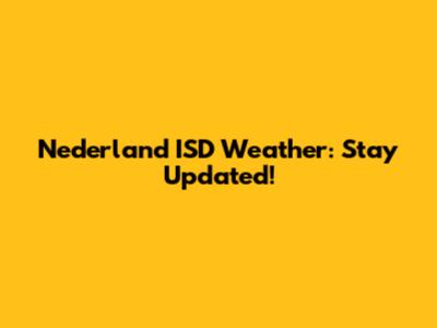 Nederland ISD Weather: Stay Updated!