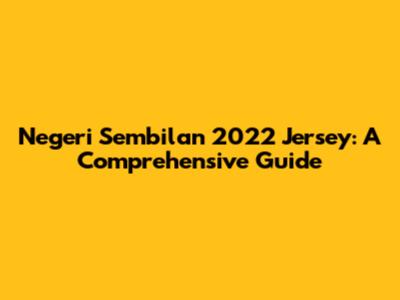 Negeri Sembilan 2022 Jersey: A Comprehensive Guide