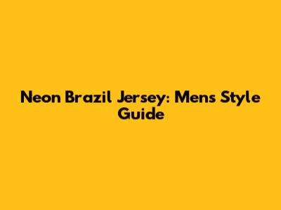 Neon Brazil Jersey: Men's Style Guide
