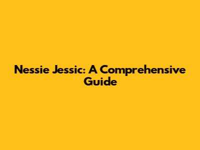 Nessie Jessic: A Comprehensive Guide