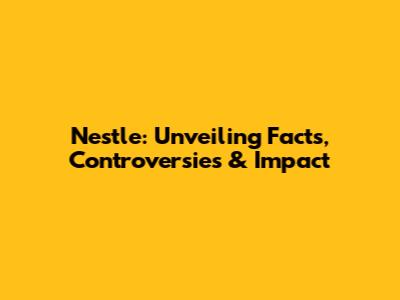 Nestle: Unveiling Facts, Controversies & Impact