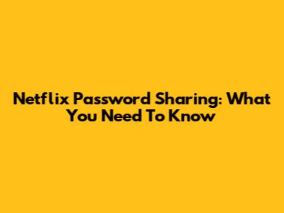 Netflix Password Sharing: What You Need To Know