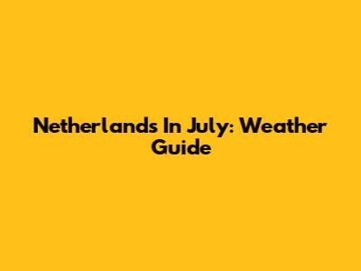 Netherlands In July: Weather Guide