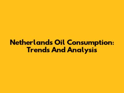 Netherlands Oil Consumption: Trends And Analysis