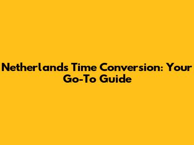 Netherlands Time Conversion: Your Go-To Guide
