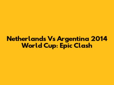 Netherlands Vs Argentina 2014 World Cup: Epic Clash