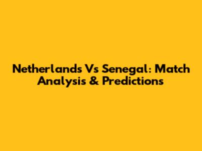 Netherlands Vs Senegal: Match Analysis & Predictions