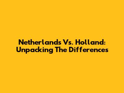 Netherlands Vs. Holland: Unpacking The Differences