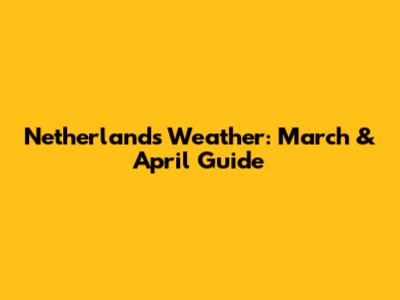 Netherlands Weather: March & April Guide