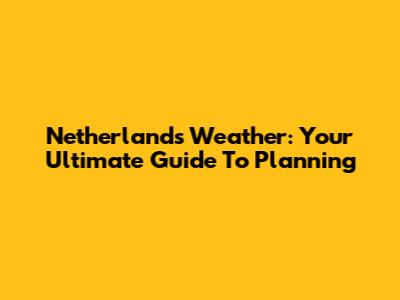 Netherlands Weather: Your Ultimate Guide To Planning