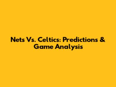 Nets Vs. Celtics: Predictions & Game Analysis