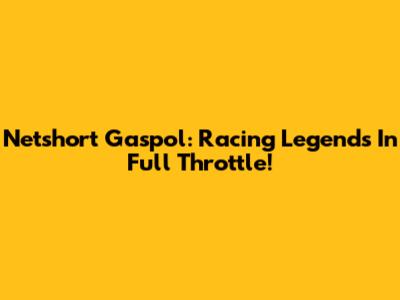Netshort Gaspol: Racing Legends In Full Throttle!