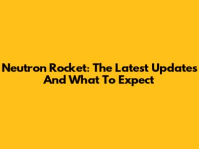 Neutron Rocket: The Latest Updates And What To Expect