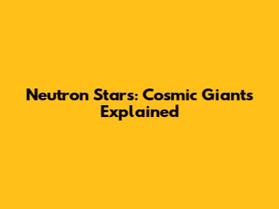 Neutron Stars: Cosmic Giants Explained