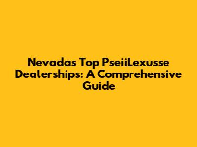 Nevada's Top PseiiLexusse Dealerships: A Comprehensive Guide