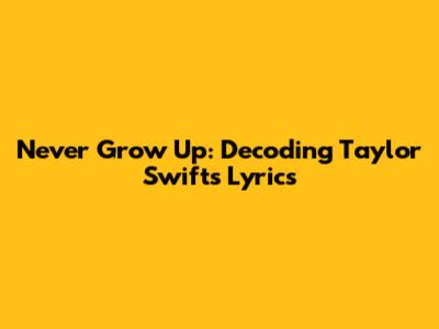 Never Grow Up: Decoding Taylor Swift's Lyrics