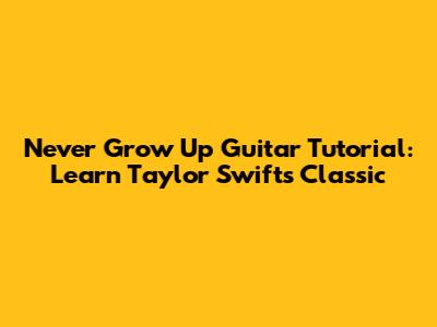 Never Grow Up Guitar Tutorial: Learn Taylor Swift's Classic