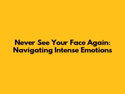 Never See Your Face Again: Navigating Intense Emotions