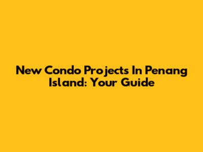 New Condo Projects In Penang Island: Your Guide