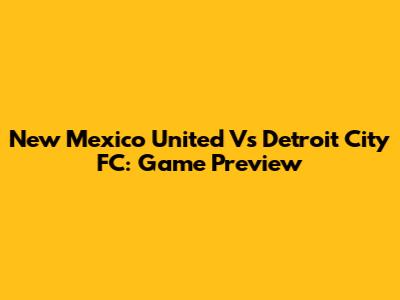 New Mexico United Vs Detroit City FC: Game Preview