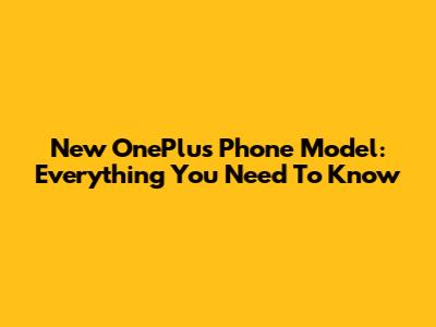 New OnePlus Phone Model: Everything You Need To Know