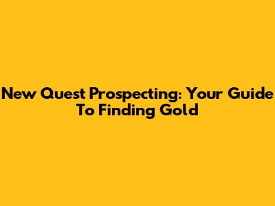 New Quest Prospecting: Your Guide To Finding Gold