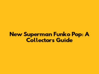 New Superman Funko Pop: A Collector's Guide