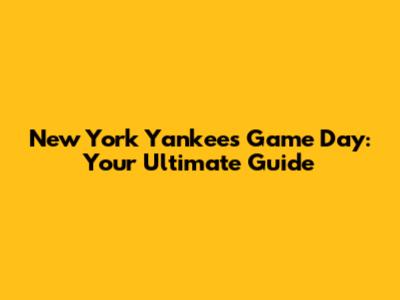 New York Yankees Game Day: Your Ultimate Guide