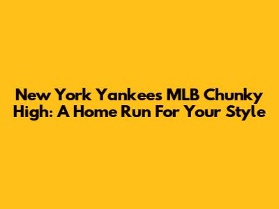 New York Yankees MLB Chunky High: A Home Run For Your Style