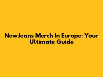 NewJeans Merch In Europe: Your Ultimate Guide