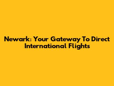Newark: Your Gateway To Direct International Flights