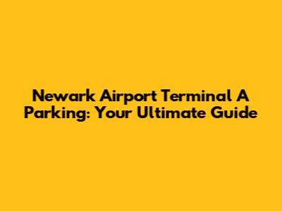 Newark Airport Terminal A Parking: Your Ultimate Guide