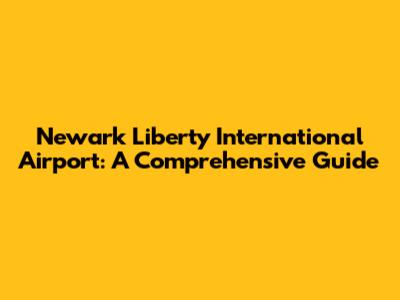 Newark Liberty International Airport: A Comprehensive Guide
