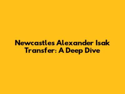 Newcastle's Alexander Isak Transfer: A Deep Dive