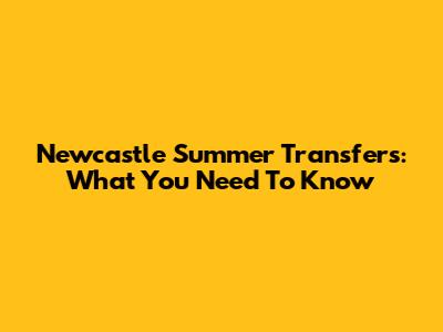 Newcastle Summer Transfers: What You Need To Know