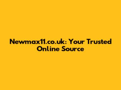 Newmax11.co.uk: Your Trusted Online Source