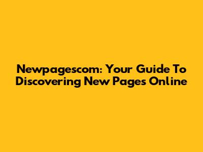 Newpagescom: Your Guide To Discovering New Pages Online