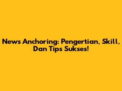 News Anchoring: Pengertian, Skill, Dan Tips Sukses!