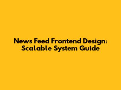 News Feed Frontend Design: Scalable System Guide